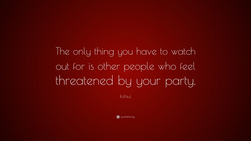 RuPaul Quote: “The only thing you have to watch out for is other people who feel threatened by your party.”