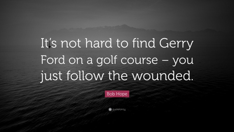 Bob Hope Quote: “It’s not hard to find Gerry Ford on a golf course – you just follow the wounded.”
