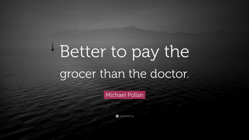 Michael Pollan Quote: “Better to pay the grocer than the doctor.”