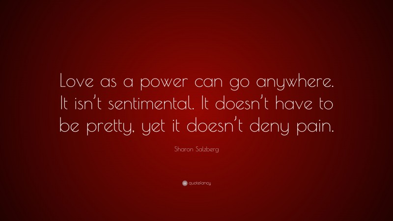 Sharon Salzberg Quote: “Love as a power can go anywhere. It isn’t sentimental. It doesn’t have to be pretty, yet it doesn’t deny pain.”