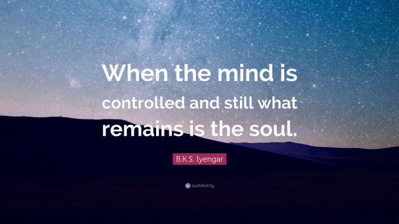 B.K.S. Iyengar Quote: “When the mind is controlled and still what remains is the soul.”