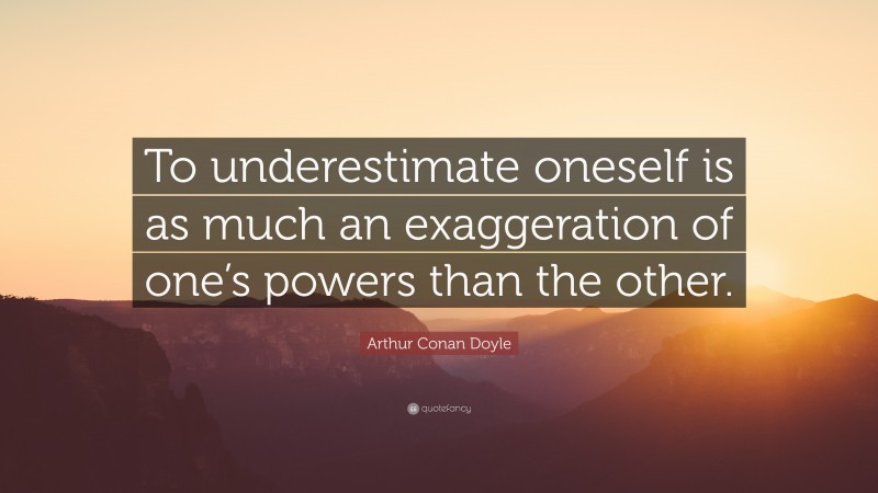 Arthur Conan Doyle Quote: “To underestimate oneself is as much an exaggeration of one’s powers than the other.”