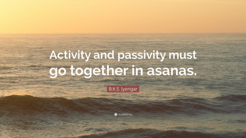 B.K.S. Iyengar Quote: “Activity and passivity must go together in asanas.”