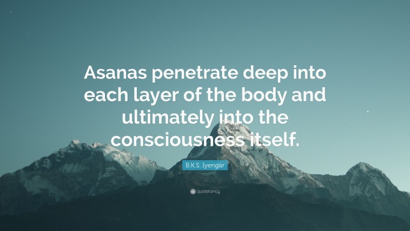 B.K.S. Iyengar Quote: “Asanas penetrate deep into each layer of the body and ultimately into the consciousness itself.”