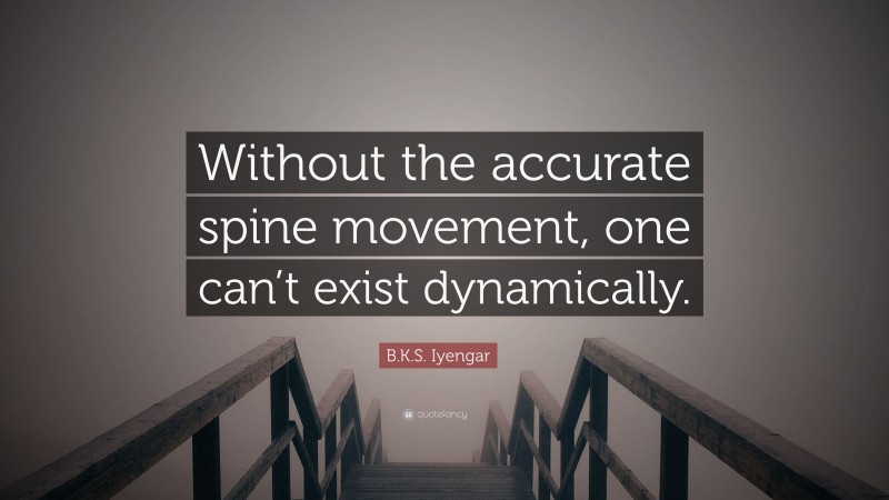 B.K.S. Iyengar Quote: “Without the accurate spine movement, one can’t exist dynamically.”
