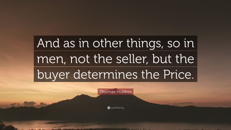 Thomas Hobbes Quote: “And as in other things, so in men, not the seller, but the buyer determines the Price.”