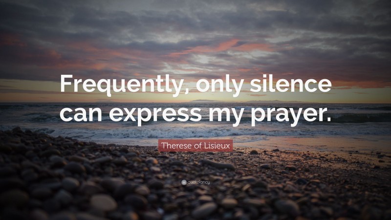 Therese of Lisieux Quote: “Frequently, only silence can express my prayer.”