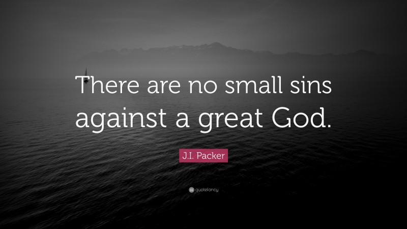 J.I. Packer Quote: “There are no small sins against a great God.”