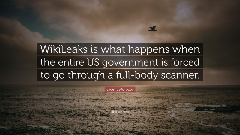 Evgeny Morozov Quote: “WikiLeaks is what happens when the entire US government is forced to go through a full-body scanner.”
