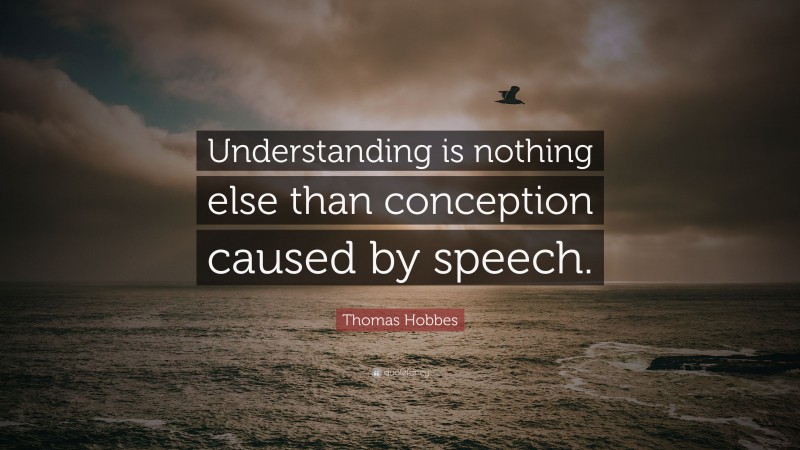 Thomas Hobbes Quote: “Understanding is nothing else than conception caused by speech.”