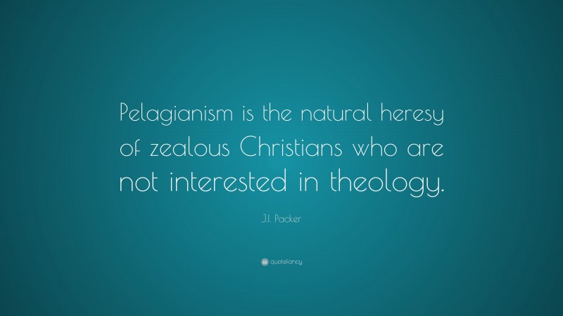 J.I. Packer Quote: “Pelagianism is the natural heresy of zealous Christians who are not interested in theology.”