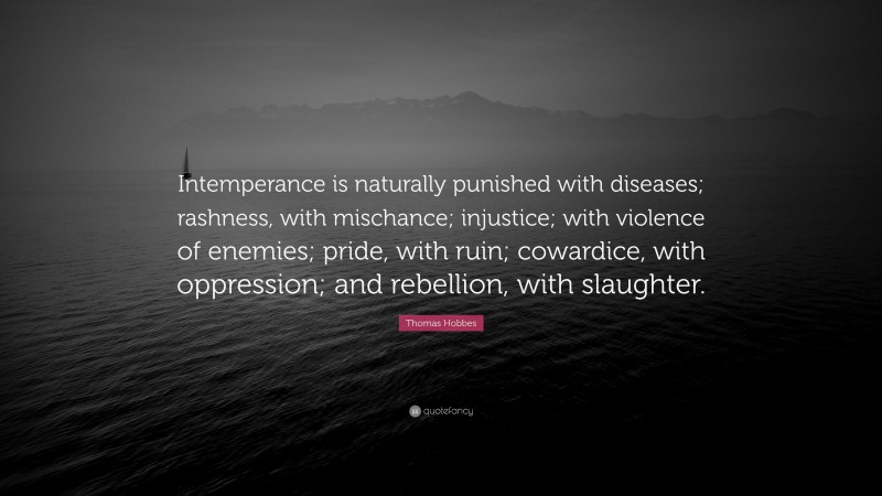 Thomas Hobbes Quote: “Intemperance is naturally punished with diseases; rashness, with mischance; injustice; with violence of enemies; pride, with ruin; cowardice, with oppression; and rebellion, with slaughter.”