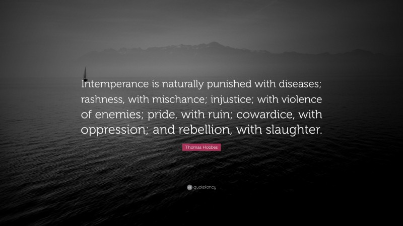 Thomas Hobbes Quote: “Intemperance is naturally punished with diseases; rashness, with mischance; injustice; with violence of enemies; pride, with ruin; cowardice, with oppression; and rebellion, with slaughter.”