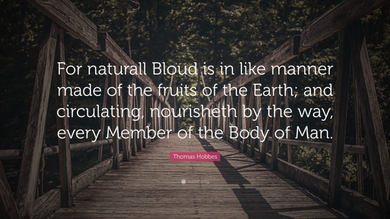 Thomas Hobbes Quote: “For naturall Bloud is in like manner made of the fruits of the Earth; and circulating, nourisheth by the way, every Member of the Body of Man.”