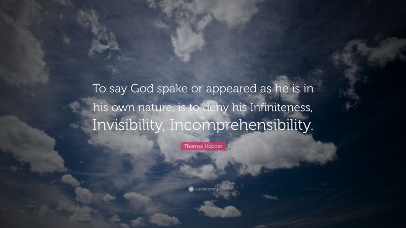 Thomas Hobbes Quote: “To say God spake or appeared as he is in his own nature, is to deny his Infiniteness, Invisibility, Incomprehensibility.”