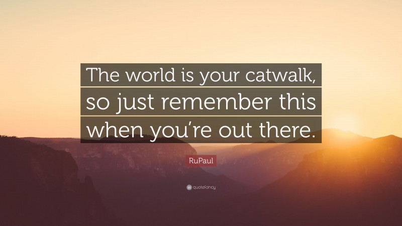 RuPaul Quote: “The world is your catwalk, so just remember this when you’re out there.”