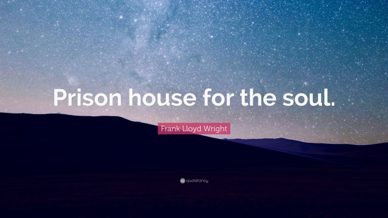 Frank Lloyd Wright Quote: “Prison house for the soul.”