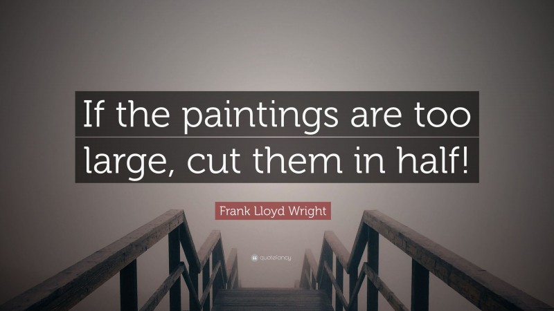 Frank Lloyd Wright Quote: “If the paintings are too large, cut them in half!”