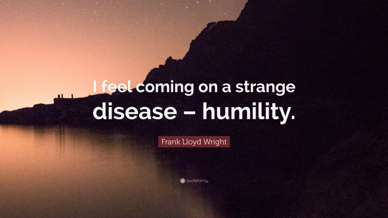 Frank Lloyd Wright Quote: “I feel coming on a strange disease – humility.”