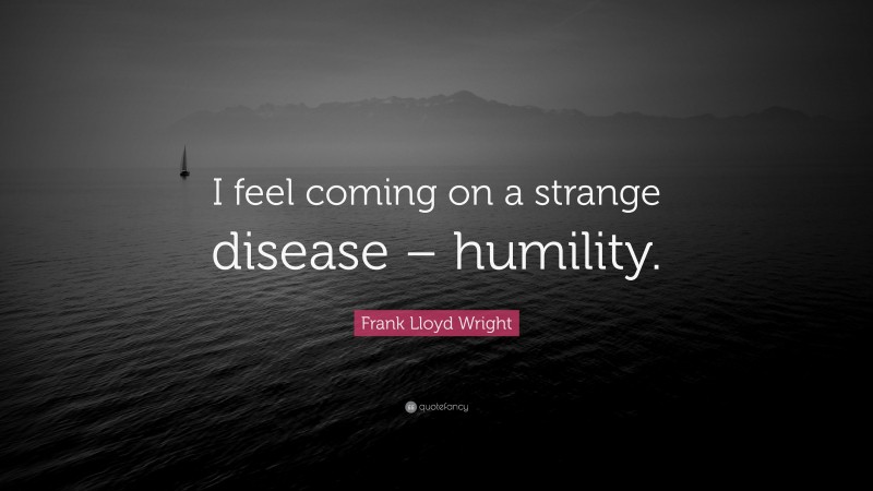 Frank Lloyd Wright Quote: “I feel coming on a strange disease – humility.”