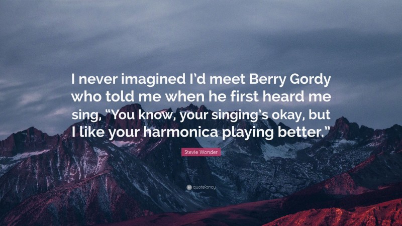 Stevie Wonder Quote: “I never imagined I’d meet Berry Gordy who told me when he first heard me sing, “You know, your singing’s okay, but I like your harmonica playing better.””