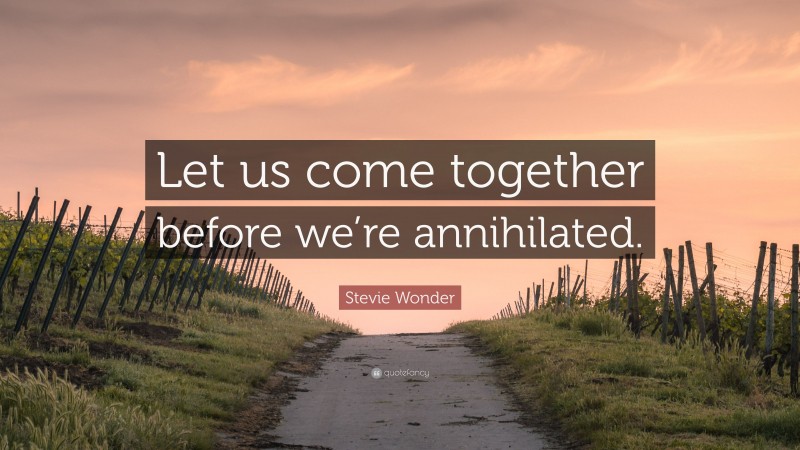 Stevie Wonder Quote: “Let us come together before we’re annihilated.”