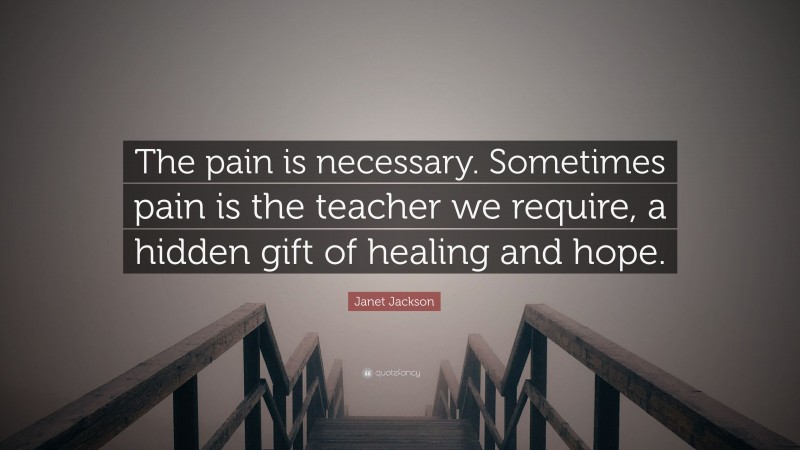 Janet Jackson Quote: “The pain is necessary. Sometimes pain is the teacher we require, a hidden gift of healing and hope.”