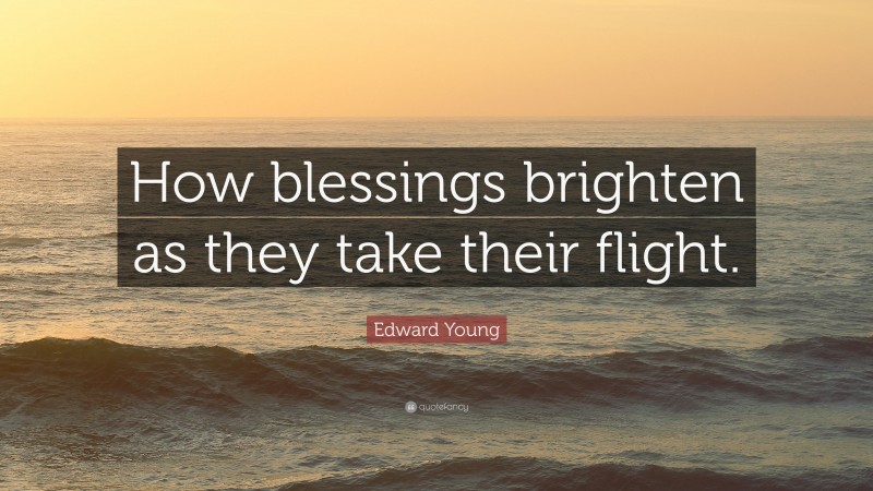 Edward Young Quote: “How blessings brighten as they take their flight.”