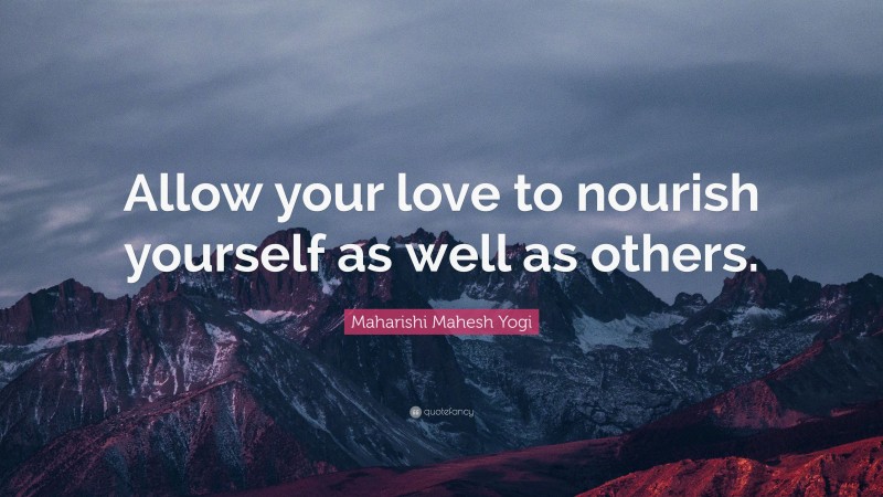 Maharishi Mahesh Yogi Quote: “Allow your love to nourish yourself as well as others.”