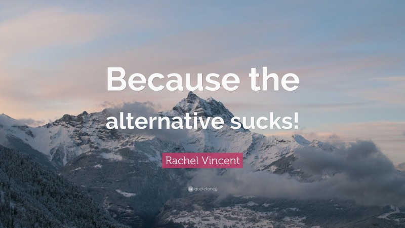 Rachel Vincent Quote: “Because the alternative sucks!”