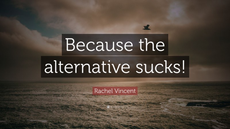 Rachel Vincent Quote: “Because the alternative sucks!”
