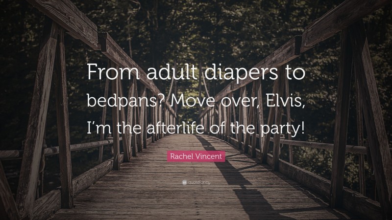 Rachel Vincent Quote: “From adult diapers to bedpans? Move over, Elvis, I’m the afterlife of the party!”
