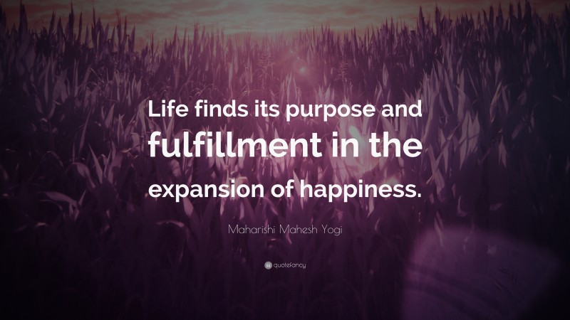 Maharishi Mahesh Yogi Quote: “Life finds its purpose and fulfillment in the expansion of happiness.”