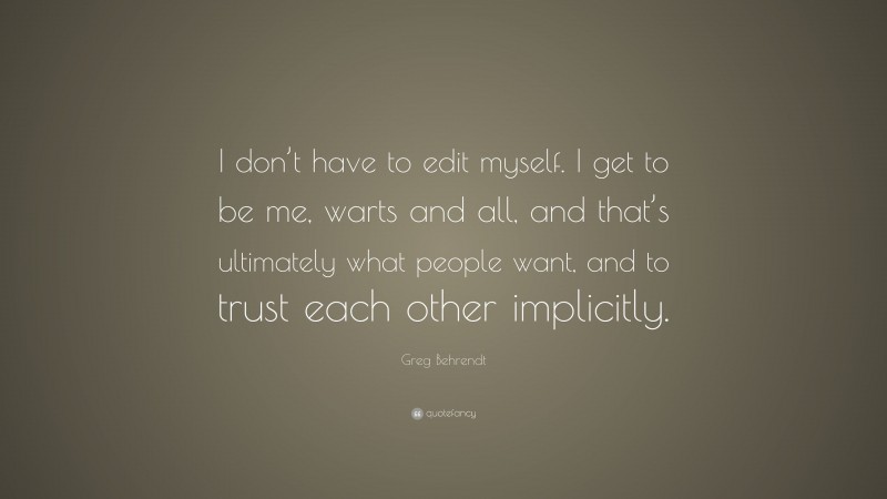 Greg Behrendt Quote: “I don’t have to edit myself. I get to be me, warts and all, and that’s ultimately what people want, and to trust each other implicitly.”