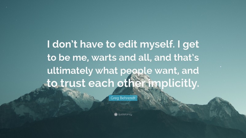 Greg Behrendt Quote: “I don’t have to edit myself. I get to be me, warts and all, and that’s ultimately what people want, and to trust each other implicitly.”