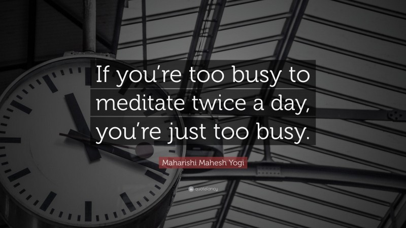Maharishi Mahesh Yogi Quote: “If you’re too busy to meditate twice a day, you’re just too busy.”