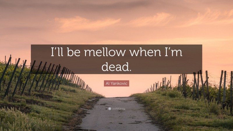 Al Yankovic Quote: “I’ll be mellow when I’m dead.”