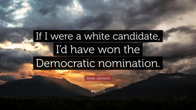 Jesse Jackson Quote: “If I were a white candidate, I’d have won the Democratic nomination.”