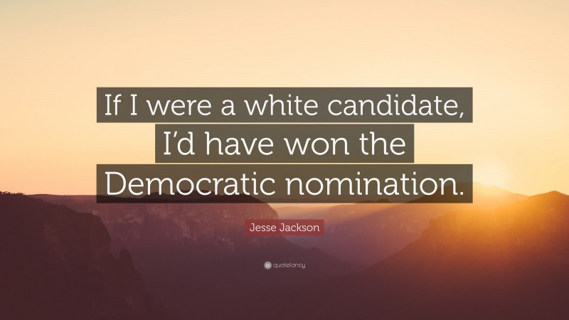 Jesse Jackson Quote: “If I were a white candidate, I’d have won the Democratic nomination.”