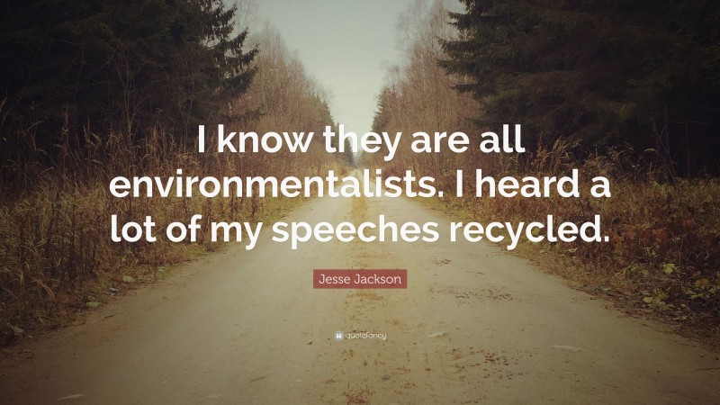 Jesse Jackson Quote: “I know they are all environmentalists. I heard a lot of my speeches recycled.”