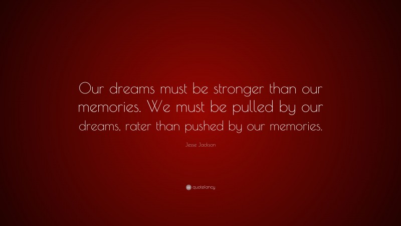 Jesse Jackson Quote: “Our dreams must be stronger than our memories. We must be pulled by our dreams, rater than pushed by our memories.”