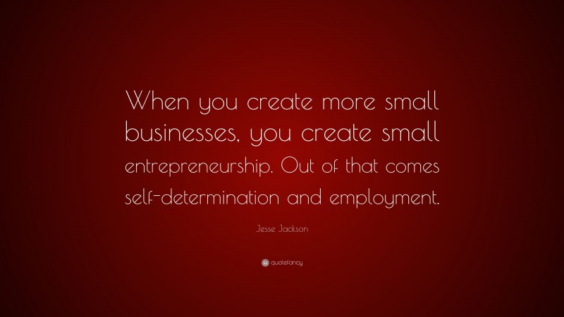 Jesse Jackson Quote: “When you create more small businesses, you create small entrepreneurship. Out of that comes self-determination and employment.”