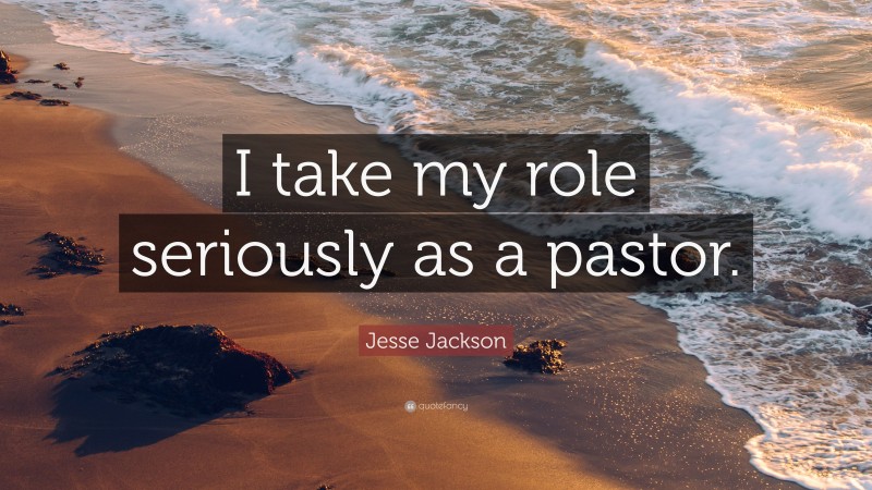 Jesse Jackson Quote: “I take my role seriously as a pastor.”
