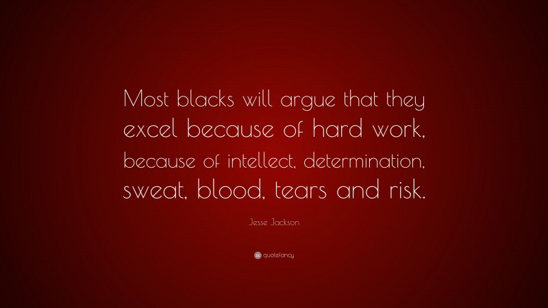 Jesse Jackson Quote: “Most blacks will argue that they excel because of hard work, because of intellect, determination, sweat, blood, tears and risk.”