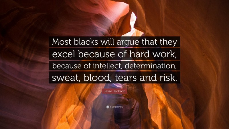 Jesse Jackson Quote: “Most blacks will argue that they excel because of hard work, because of intellect, determination, sweat, blood, tears and risk.”