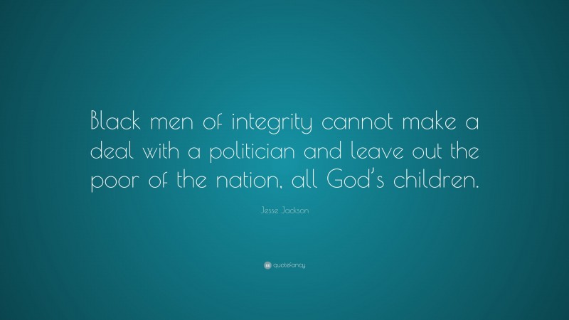 Jesse Jackson Quote: “Black men of integrity cannot make a deal with a politician and leave out the poor of the nation, all God’s children.”