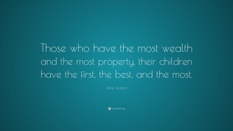 Jesse Jackson Quote: “Those who have the most wealth and the most property, their children have the first, the best, and the most.”