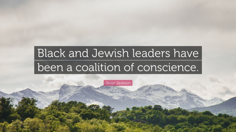 Jesse Jackson Quote: “Black and Jewish leaders have been a coalition of conscience.”