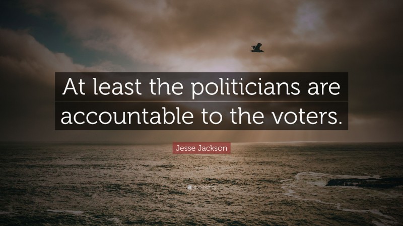 Jesse Jackson Quote: “At least the politicians are accountable to the voters.”