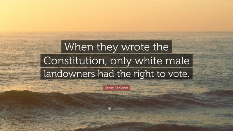 Jesse Jackson Quote: “When they wrote the Constitution, only white male landowners had the right to vote.”